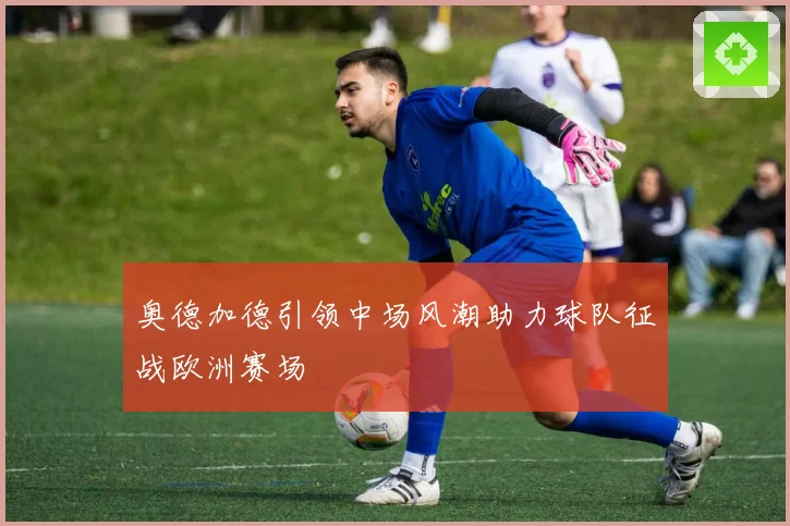 奥德加德引领中场风潮助力球队征战欧洲赛场