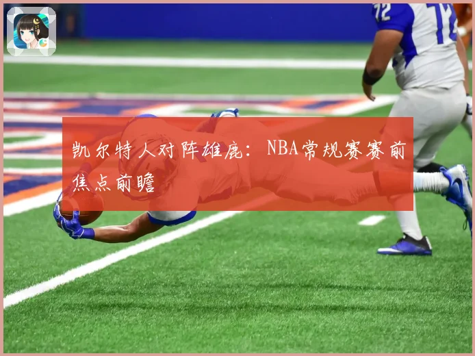 凯尔特人对阵雄鹿：NBA常规赛赛前焦点前瞻