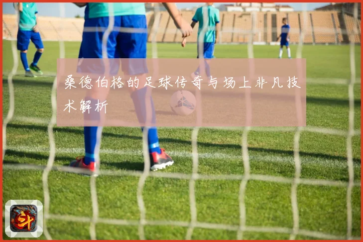 桑德伯格的足球传奇与场上非凡技术解析