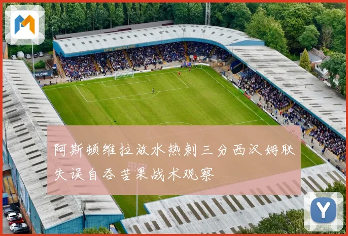 阿斯顿维拉放水热刺三分西汉姆联失误自吞苦果战术观察
