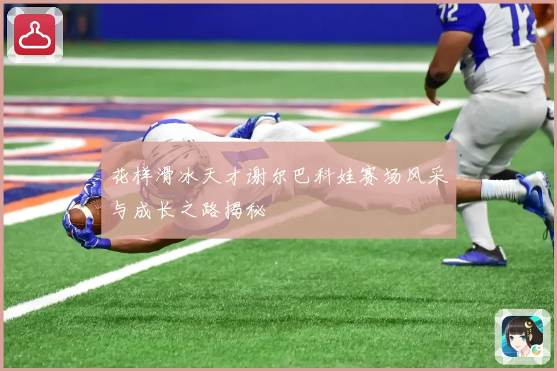 花样滑冰天才谢尔巴科娃赛场风采与成长之路揭秘