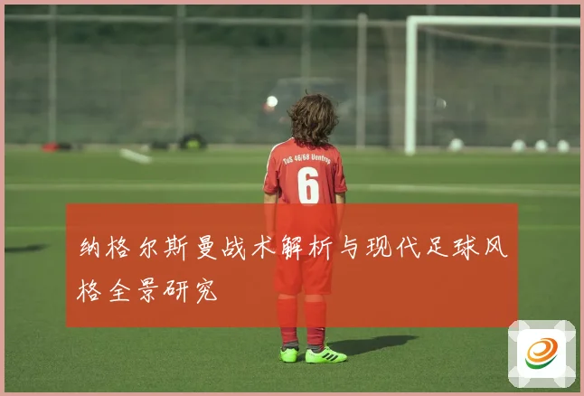 纳格尔斯曼战术解析与现代足球风格全景研究