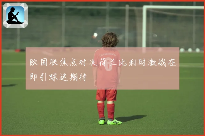 欧国联焦点对决荷兰比利时激战在即引球迷期待