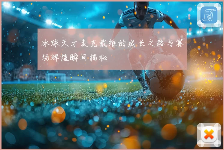 冰球天才麦克戴维的成长之路与赛场辉煌瞬间揭秘
