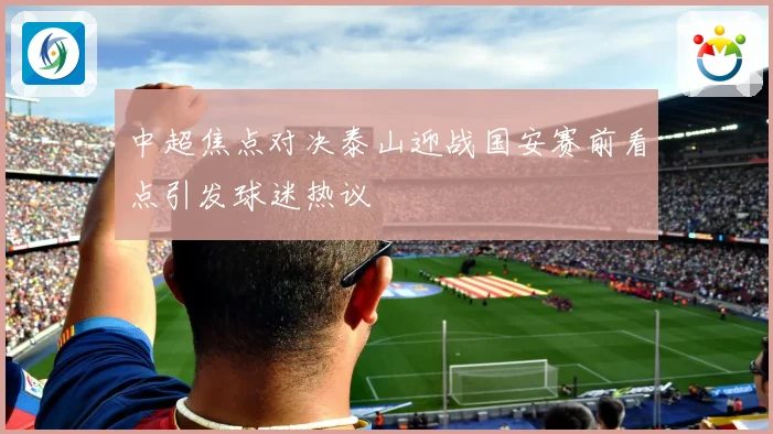 中超焦点对决泰山迎战国安赛前看点引发球迷热议