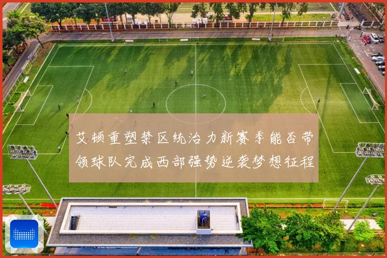 艾顿重塑禁区统治力新赛季能否带领球队完成西部强势逆袭梦想征程