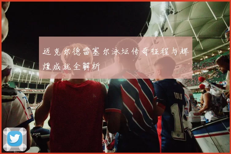 迈克尔德雷塞尔泳坛传奇征程与辉煌成就全解析