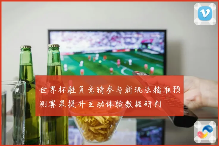 世界杯胜负竞猜参与新玩法精准预测赛果提升互动体验数据研判
