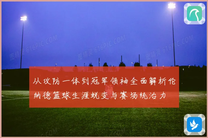 从攻防一体到冠军领袖全面解析伦纳德篮球生涯蜕变与赛场统治力