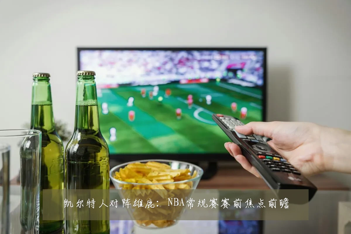 凯尔特人对阵雄鹿：NBA常规赛赛前焦点前瞻