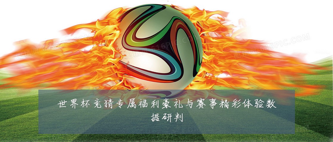 世界杯竞猜专属福利豪礼与赛事精彩体验数据研判