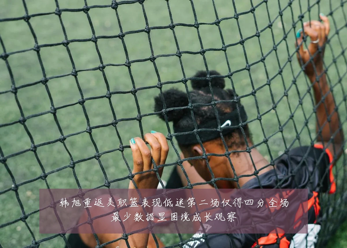 韩旭重返美职篮表现低迷第二场仅得四分全场最少数据显困境成长观察