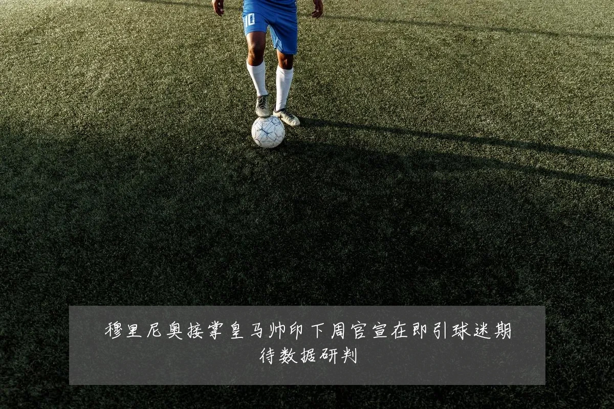 穆里尼奥接掌皇马帅印下周官宣在即引球迷期待数据研判