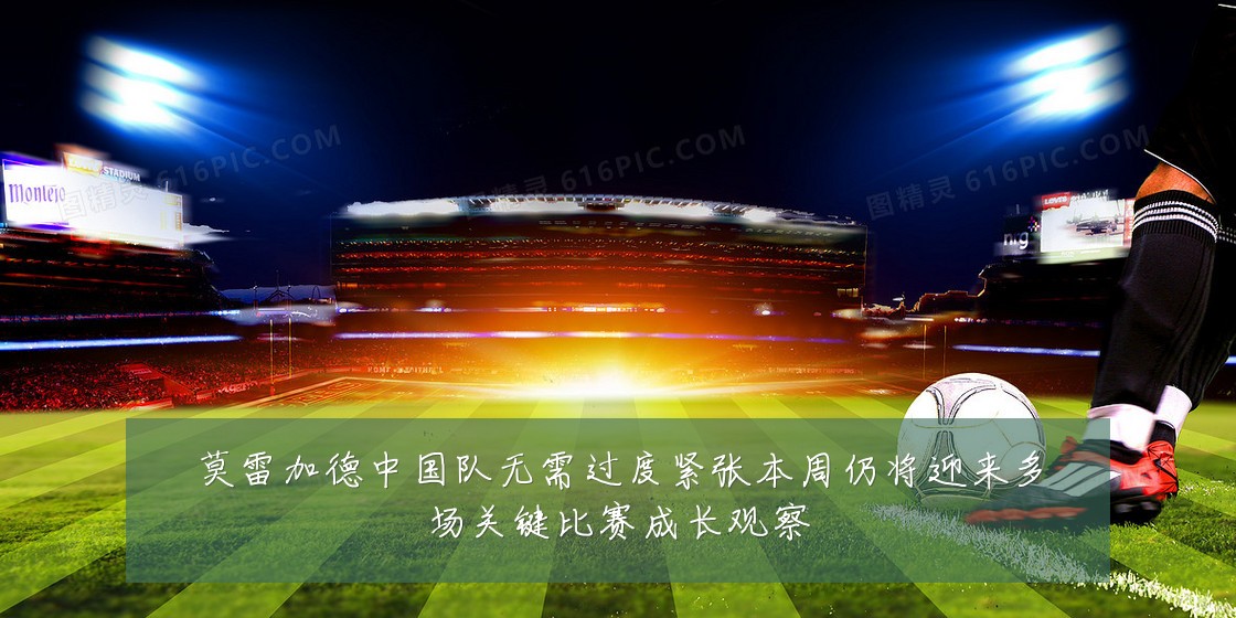 莫雷加德中国队无需过度紧张本周仍将迎来多场关键比赛成长观察