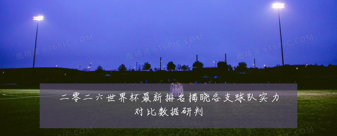 二零二六世界杯最新排名揭晓各支球队实力对比数据研判