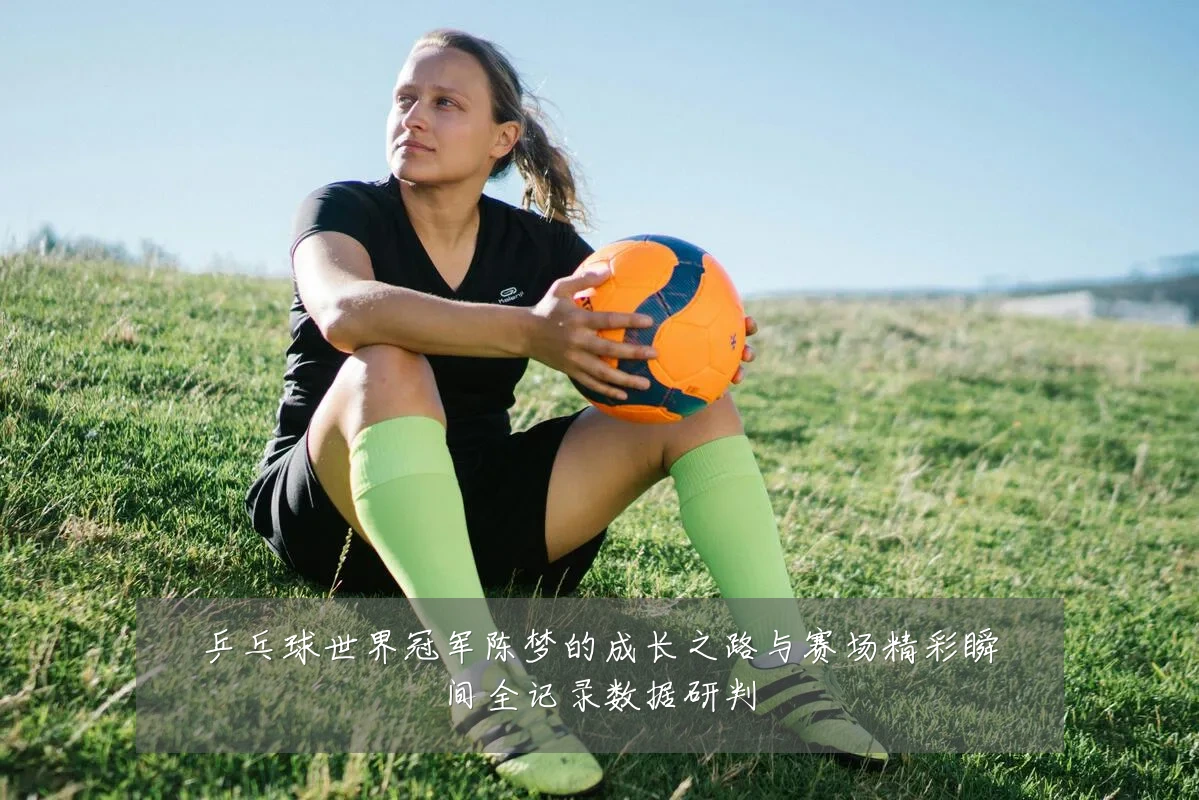 乒乓球世界冠军陈梦的成长之路与赛场精彩瞬间全记录数据研判