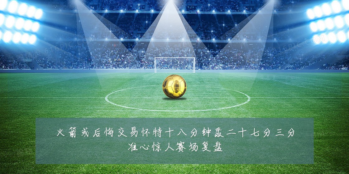 火箭或后悔交易怀特十八分钟轰二十七分三分准心惊人赛场复盘