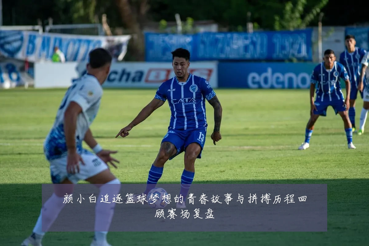 颜小白追逐篮球梦想的青春故事与拼搏历程回顾赛场复盘
